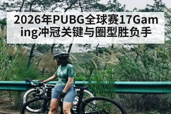 2026年PUBG全球赛17Gaming冲冠关键与圈型胜负手