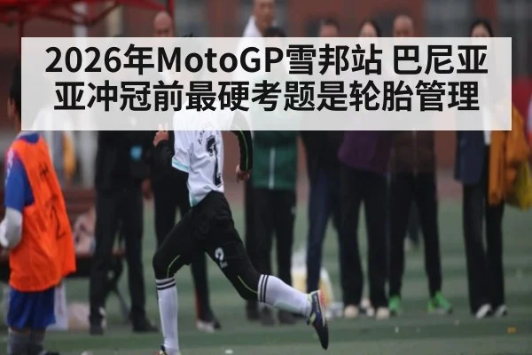 2026年MotoGP雪邦站 巴尼亚亚冲冠前最硬考题是轮胎管理