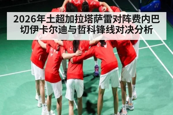 2026年土超加拉塔萨雷对阵费内巴切伊卡尔迪与哲科锋线对决分析